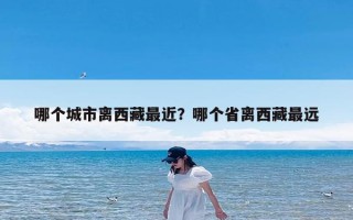 哪个城市离西藏最近？哪个省离西藏最远