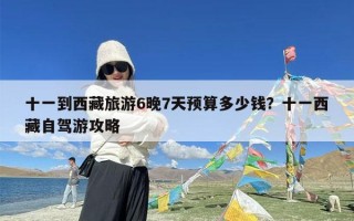 十一到西藏旅游6晚7天预算多少钱？十一西藏自驾游攻略