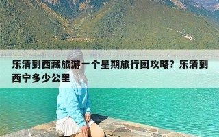 乐清到西藏旅游一个星期旅行团攻略？乐清到西宁多少公里