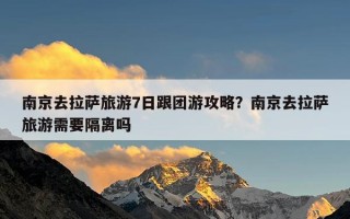 南京去拉萨旅游7日跟团游攻略？南京去拉萨旅游需要隔离吗