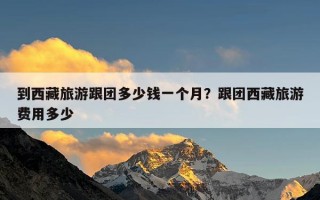 到西藏旅游跟团多少钱一个月？跟团西藏旅游费用多少