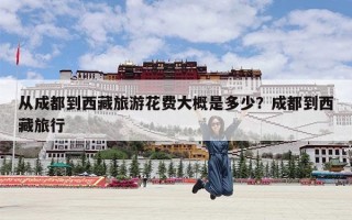 从成都到西藏旅游花费大概是多少？成都到西藏旅行