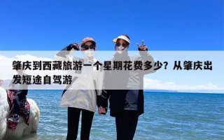 肇庆到西藏旅游一个星期花费多少？从肇庆出发短途自驾游