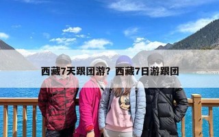 西藏7天跟团游？西藏7日游跟团