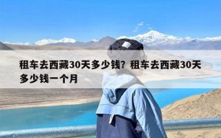 租车去西藏30天多少钱？租车去西藏30天多少钱一个月