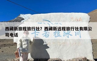 西藏新旅程旅行社？西藏新远程旅行社有限公司电话