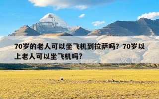 70岁的老人可以坐飞机到拉萨吗？70岁以上老人可以坐飞机吗?