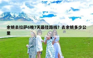 余姚去拉萨6晚7天最佳路线？去余姚多少公里
