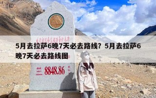 5月去拉萨6晚7天必去路线？5月去拉萨6晚7天必去路线图