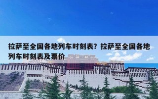 拉萨至全国各地列车时刻表？拉萨至全国各地列车时刻表及票价