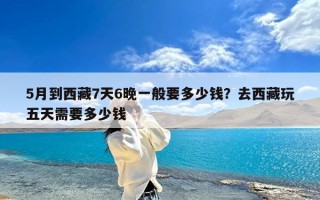 5月到西藏7天6晚一般要多少钱？去西藏玩五天需要多少钱