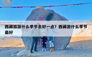 西藏旅游什么季节去好一点？西藏游什么季节最好