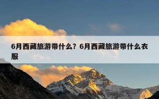 6月西藏旅游带什么？6月西藏旅游带什么衣服
