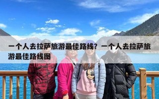 一个人去拉萨旅游最佳路线？一个人去拉萨旅游最佳路线图