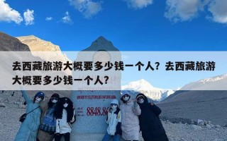 去西藏旅游大概要多少钱一个人？去西藏旅游大概要多少钱一个人?