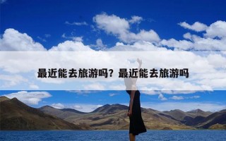 最近能去旅游吗？最近能去旅游吗