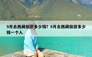 9月去西藏旅游多少钱？9月去西藏旅游多少钱一个人