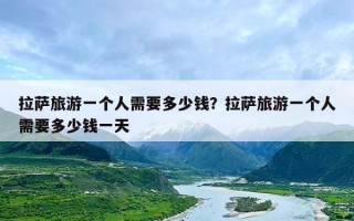 拉萨旅游一个人需要多少钱？拉萨旅游一个人需要多少钱一天