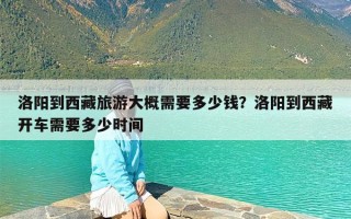 洛阳到西藏旅游大概需要多少钱？洛阳到西藏开车需要多少时间