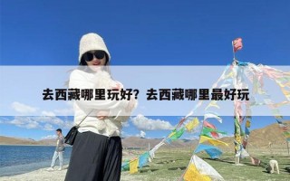 去西藏哪里玩好？去西藏哪里最好玩