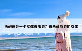 西藏适合一个女生去旅游？去西藏旅游的女生