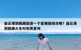 连云港到西藏旅游一个星期路线攻略？连云港到西藏火车时刻表查询