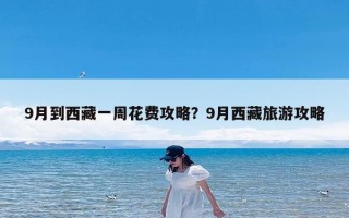 9月到西藏一周花费攻略？9月西藏旅游攻略