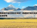 西藏旅行啥时候去比较好？西藏旅行啥时候去比较好呢