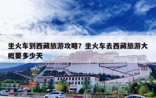 坐火车到西藏旅游攻略？坐火车去西藏旅游大概要多少天