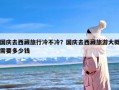 国庆去西藏旅行冷不冷？国庆去西藏旅游大概需要多少钱