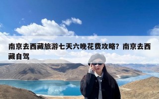 南京去西藏旅游七天六晚花费攻略？南京去西藏自驾