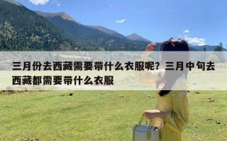 三月份去西藏需要带什么衣服呢？三月中旬去西藏都需要带什么衣服