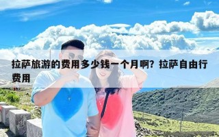 拉萨旅游的费用多少钱一个月啊？拉萨自由行费用