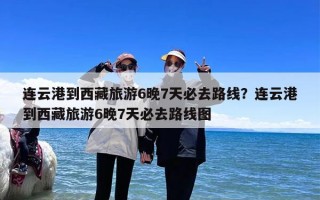 连云港到西藏旅游6晚7天必去路线？连云港到西藏旅游6晚7天必去路线图