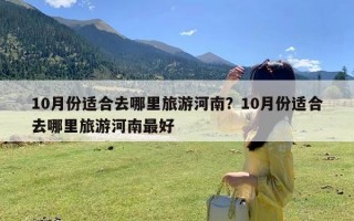 10月份适合去哪里旅游河南？10月份适合去哪里旅游河南最好