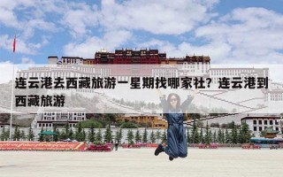 连云港去西藏旅游一星期找哪家社？连云港到西藏旅游