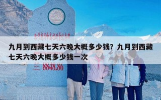 九月到西藏七天六晚大概多少钱？九月到西藏七天六晚大概多少钱一次