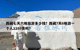 西藏七天六晚旅游多少钱？西藏7天6晚游一个人2280贵吗?