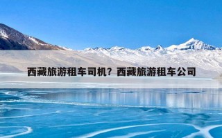 西藏旅游租车司机？西藏旅游租车公司