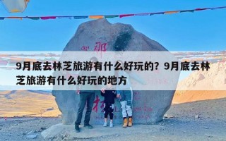 9月底去林芝旅游有什么好玩的？9月底去林芝旅游有什么好玩的地方