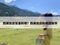 西藏旅游装备防晒？西藏旅游防晒霜推荐