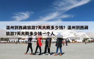 温州到西藏旅游7天大概多少钱？温州到西藏旅游7天大概多少钱一个人