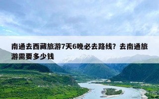 南通去西藏旅游7天6晚必去路线？去南通旅游需要多少钱