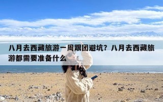 八月去西藏旅游一周跟团避坑？八月去西藏旅游都需要准备什么