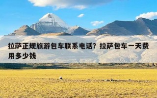 拉萨正规旅游包车联系电话？拉萨包车一天费用多少钱