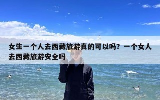 女生一个人去西藏旅游真的可以吗？一个女人去西藏旅游安全吗