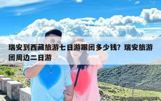 瑞安到西藏旅游七日游跟团多少钱？瑞安旅游团周边二日游