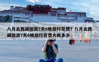 八月去西藏旅游7天6晚旅行花费？八月去西藏旅游7天6晚旅行花费大概多少