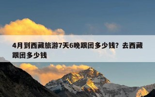 4月到西藏旅游7天6晚跟团多少钱？去西藏跟团多少钱