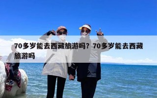 70多岁能去西藏旅游吗？70多岁能去西藏旅游吗